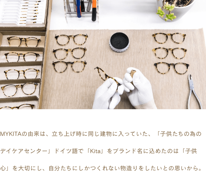 MYKITAの由来は、立ち上げ時に同じ建物に入っていた、「子供たちの為のデイケアセンター」ドイツ語で「Kita」をブランド名に込めたのは「子供心」を大切にし、自分たちにしかつくれない物造りをしたいとの思いから。