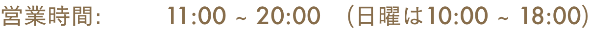 営業時間: 11:00 ~ 20:00 (日曜は10:00 ~ 18:00)
