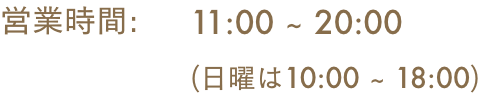 営業時間: 11:00 ~ 20:00 (日曜は10:00 ~ 18:00)